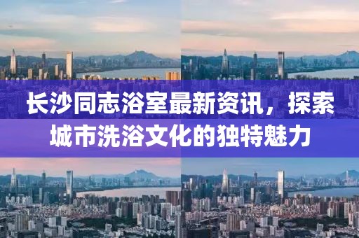 长沙同志浴室最新资讯，探索城市洗浴文化的独特魅力