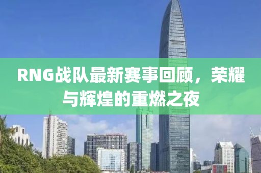 RNG战队最新赛事回顾，荣耀与辉煌的重燃之夜