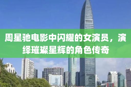 周星驰电影中闪耀的女演员，演绎璀璨星辉的角色传奇