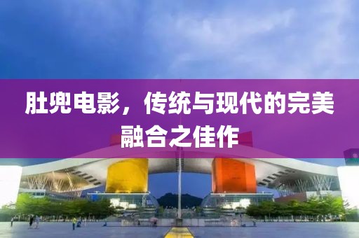 肚兜电影，传统与现代的完美融合之佳作