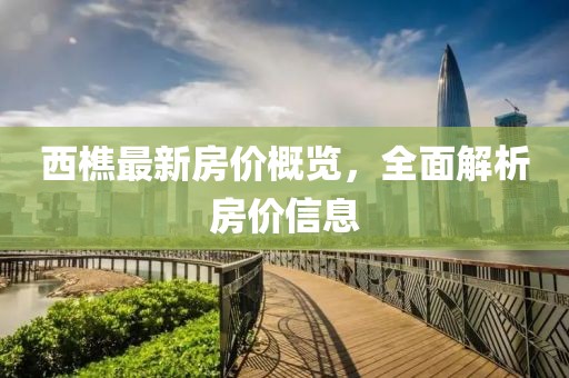 西樵最新房价概览，全面解析房价信息