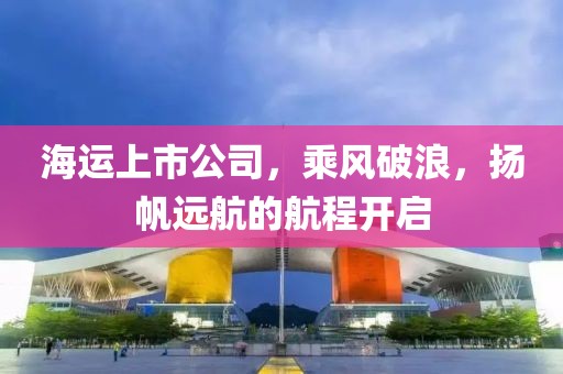 海运上市公司，乘风破浪，扬帆远航的航程开启