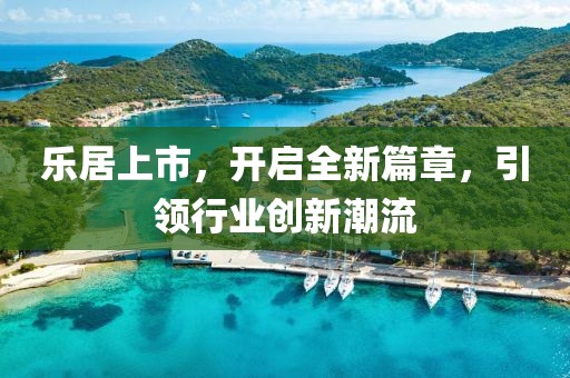 乐居上市，开启全新篇章，引领行业创新潮流