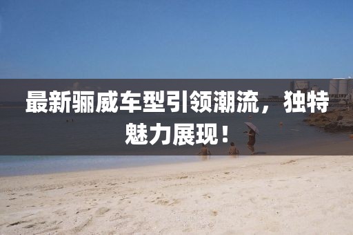 最新骊威车型引领潮流，独特魅力展现！