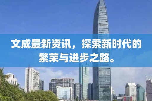 文成最新资讯，探索新时代的繁荣与进步之路。