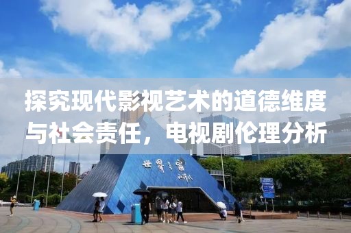 探究现代影视艺术的道德维度与社会责任，电视剧伦理分析