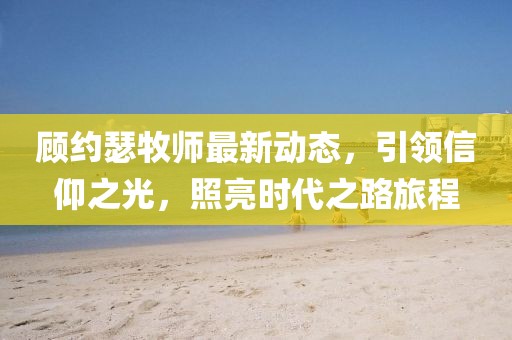顾约瑟牧师最新动态，引领信仰之光，照亮时代之路旅程