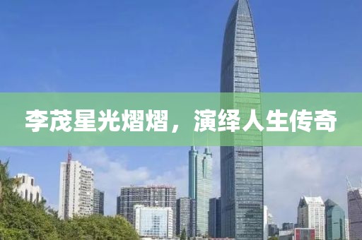 李茂星光熠熠，演绎人生传奇