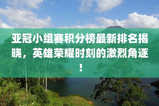 亚冠小组赛积分榜最新排名揭晓，英雄荣耀时刻的激烈角逐！
