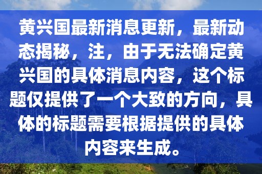 黄兴国最新消息更新，最新动态揭秘，注，由于无法确定黄兴国的具体消息内容，这个标题仅提供了一个大致的方向，具体的标题需要根据提供的具体内容来生成。