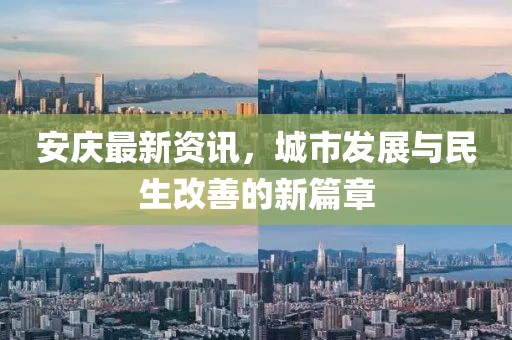 安庆最新资讯，城市发展与民生改善的新篇章