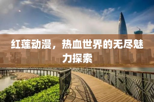 红莲动漫，热血世界的无尽魅力探索