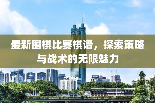 最新围棋比赛棋谱，探索策略与战术的无限魅力