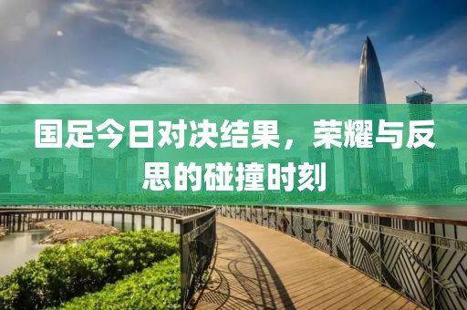 国足今日对决结果，荣耀与反思的碰撞时刻