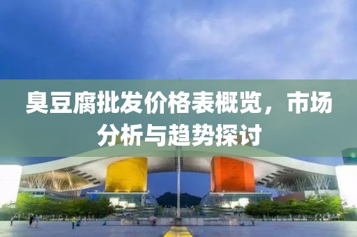 臭豆腐批发价格表概览，市场分析与趋势探讨