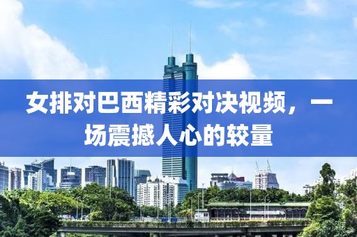 女排对巴西精彩对决视频，一场震撼人心的较量