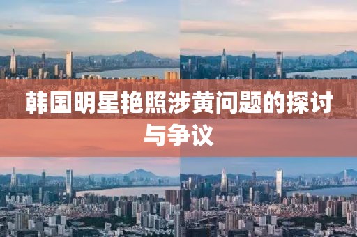 韩国明星艳照涉黄问题的探讨与争议