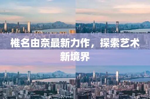 椎名由奈最新力作，探索艺术新境界