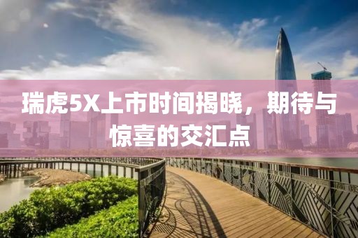 瑞虎5X上市时间揭晓，期待与惊喜的交汇点