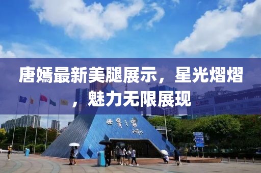 唐嫣最新美腿展示，星光熠熠，魅力无限展现