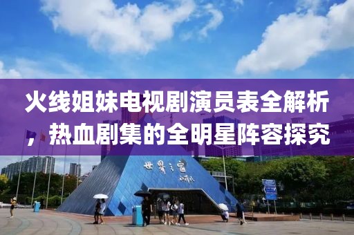 火线姐妹电视剧演员表全解析，热血剧集的全明星阵容探究