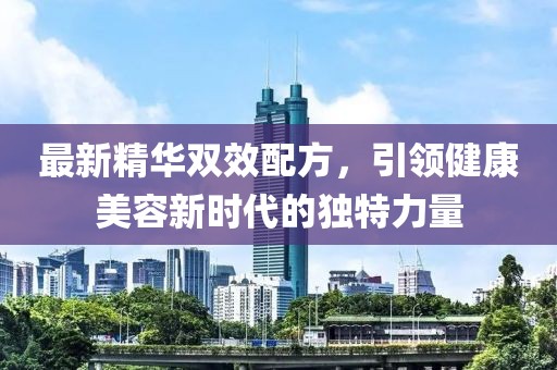 最新精华双效配方，引领健康美容新时代的独特力量