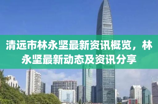 清远市林永坚最新资讯概览，林永坚最新动态及资讯分享