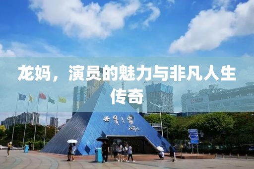 龙妈，演员的魅力与非凡人生传奇