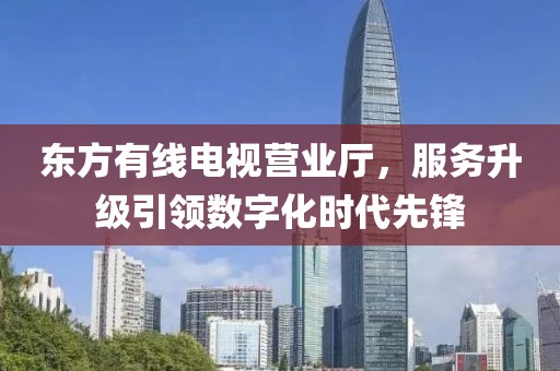东方有线电视营业厅，服务升级引领数字化时代先锋