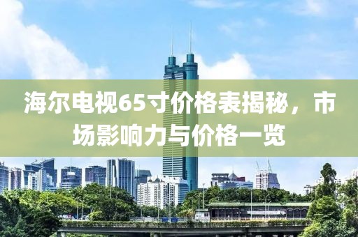 海尔电视65寸价格表揭秘，市场影响力与价格一览