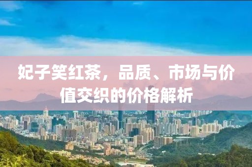 妃子笑红茶，品质、市场与价值交织的价格解析