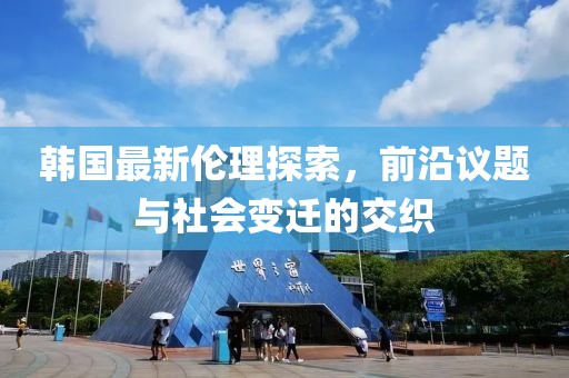 韩国最新伦理探索，前沿议题与社会变迁的交织