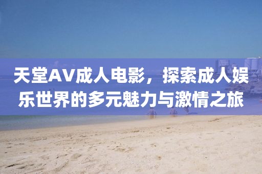 天堂AV成人电影，探索成人娱乐世界的多元魅力与激情之旅