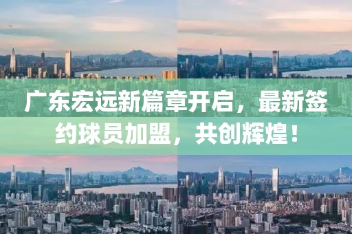 广东宏远新篇章开启，最新签约球员加盟，共创辉煌！