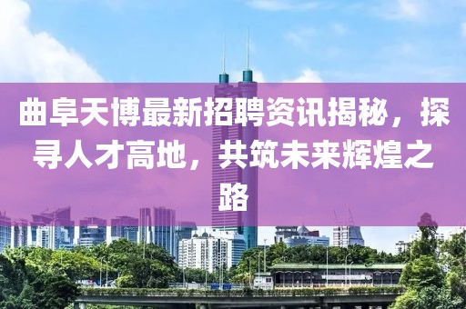 曲阜天博最新招聘资讯揭秘，探寻人才高地，共筑未来辉煌之路
