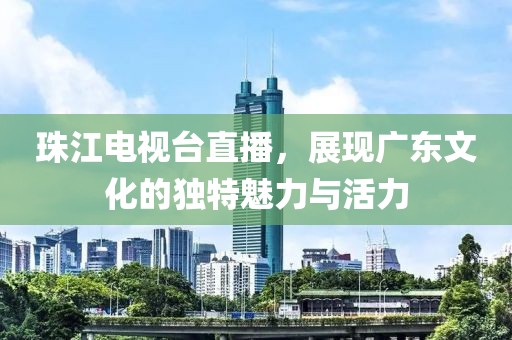 珠江电视台直播，展现广东文化的独特魅力与活力