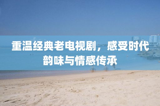 重温经典老电视剧，感受时代韵味与情感传承