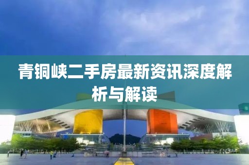 青铜峡二手房最新资讯深度解析与解读