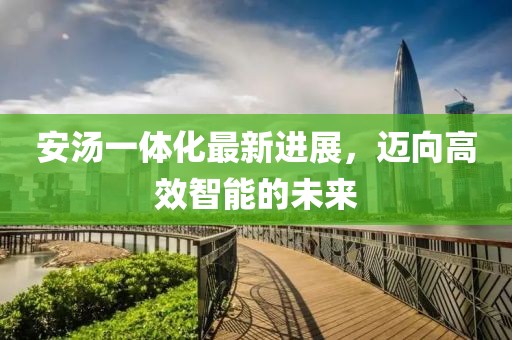 安汤一体化最新进展，迈向高效智能的未来