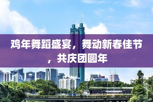 鸡年舞蹈盛宴，舞动新春佳节，共庆团圆年