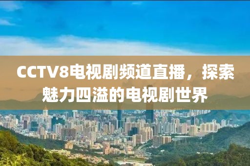 CCTV8电视剧频道直播，探索魅力四溢的电视剧世界