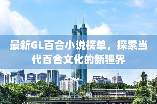 最新GL百合小说榜单，探索当代百合文化的新疆界