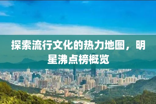 探索流行文化的热力地图，明星沸点榜概览