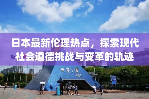 日本最新伦理热点，探索现代社会道德挑战与变革的轨迹