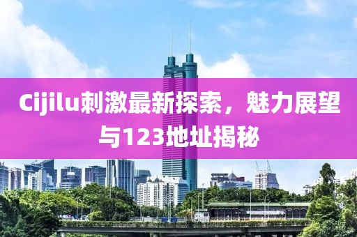 Cijilu刺激最新探索，魅力展望与123地址揭秘