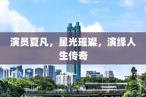 演员夏凡，星光璀璨，演绎人生传奇