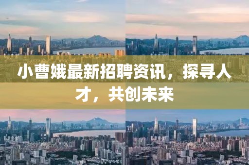 小曹娥最新招聘资讯，探寻人才，共创未来