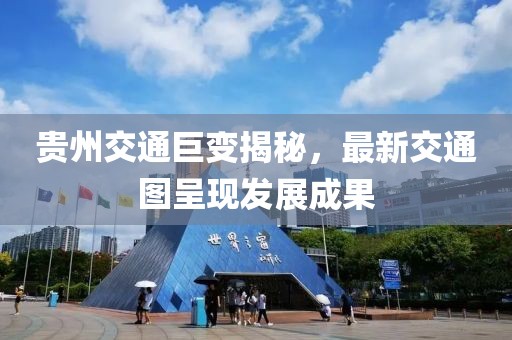 贵州交通巨变揭秘，最新交通图呈现发展成果