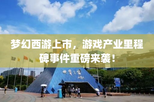 梦幻西游上市，游戏产业里程碑事件重磅来袭！
