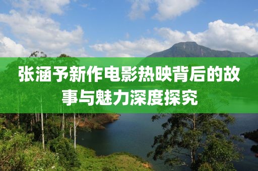 张涵予新作电影热映背后的故事与魅力深度探究